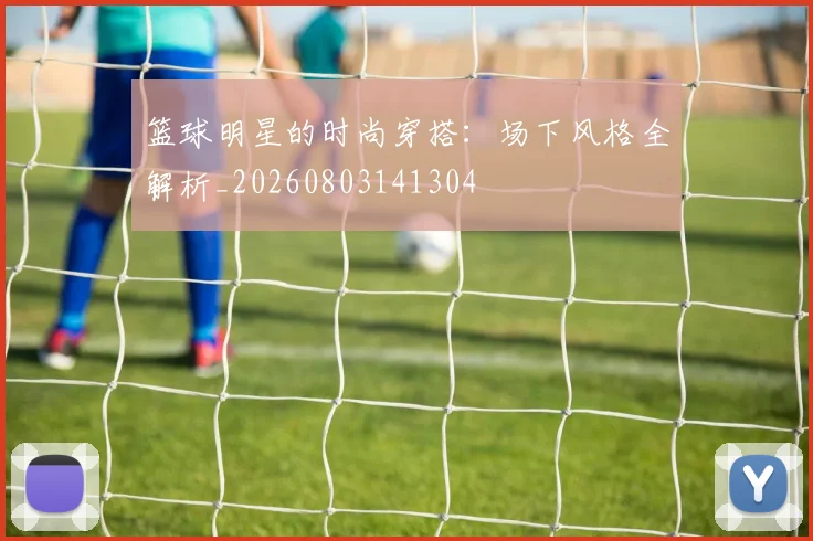 篮球明星的时尚穿搭：场下风格全解析_20260803141304
