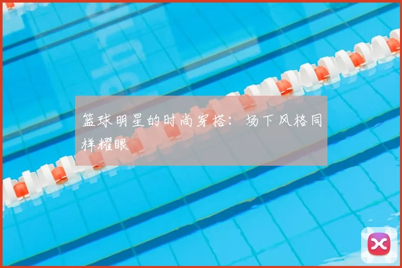 篮球明星的时尚穿搭：场下风格同样耀眼
