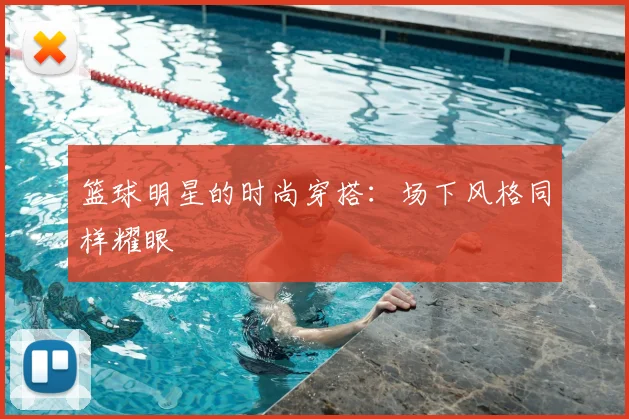 篮球明星的时尚穿搭:场下风格同样耀眼
